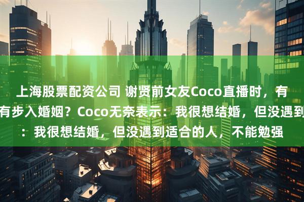 上海股票配资公司 谢贤前女友Coco直播时，有网友询问她：为何没有步入婚姻？Coco无奈表示：我很想结婚，但没遇到适合的人，不能勉强