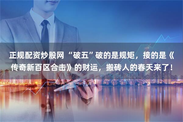 正规配资炒股网 “破五”破的是规矩，接的是《传奇新百区合击》的财运，搬砖人的春天来了！