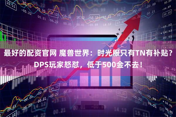 最好的配资官网 魔兽世界：时光服只有TN有补贴？DPS玩家怒怼，低于500金不去！