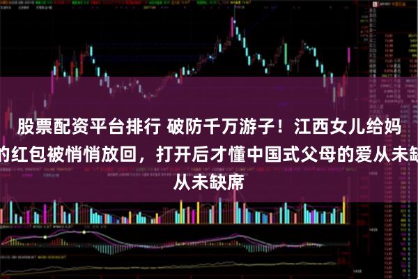 股票配资平台排行 破防千万游子！江西女儿给妈妈的红包被悄悄放回，打开后才懂中国式父母的爱从未缺席