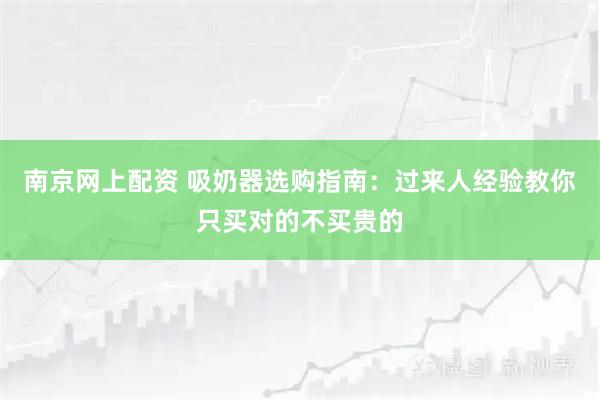 南京网上配资 吸奶器选购指南：过来人经验教你只买对的不买贵的