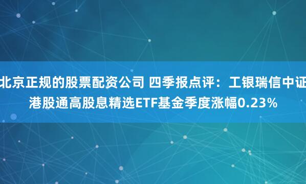 北京正规的股票配资公司 四季报点评：工银瑞信中证港股通高股息精选ETF基金季度涨幅0.23%