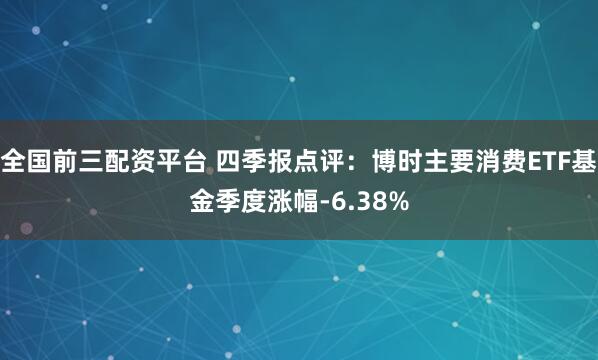 全国前三配资平台 四季报点评：博时主要消费ETF基金季度涨幅-6.38%