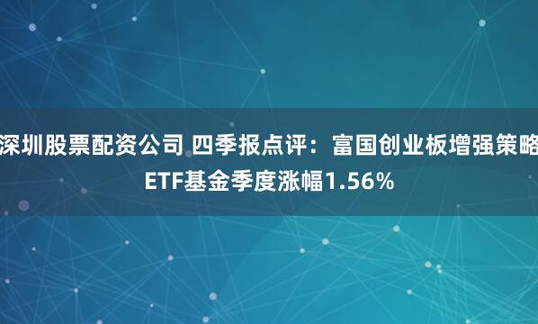 深圳股票配资公司 四季报点评：富国创业板增强策略ETF基金季度涨幅1.56%