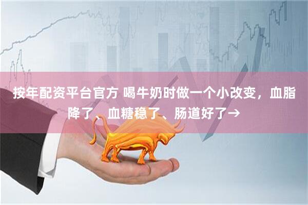 按年配资平台官方 喝牛奶时做一个小改变，血脂降了、血糖稳了、肠道好了→