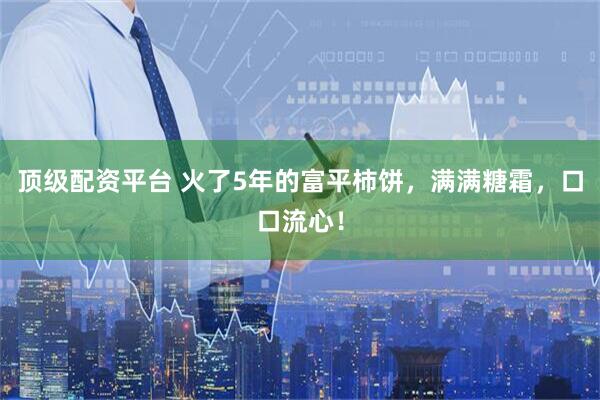 顶级配资平台 火了5年的富平柿饼，满满糖霜，口口流心！