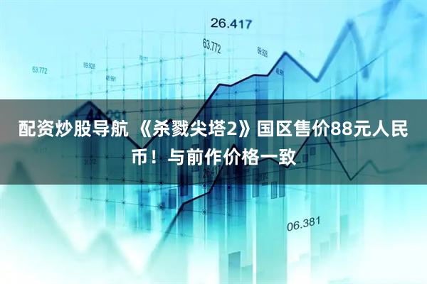 配资炒股导航 《杀戮尖塔2》国区售价88元人民币！与前作价格一致