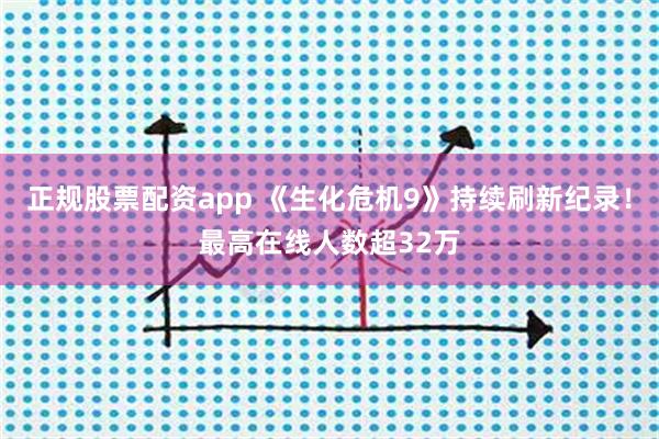 正规股票配资app 《生化危机9》持续刷新纪录！最高在线人数超32万