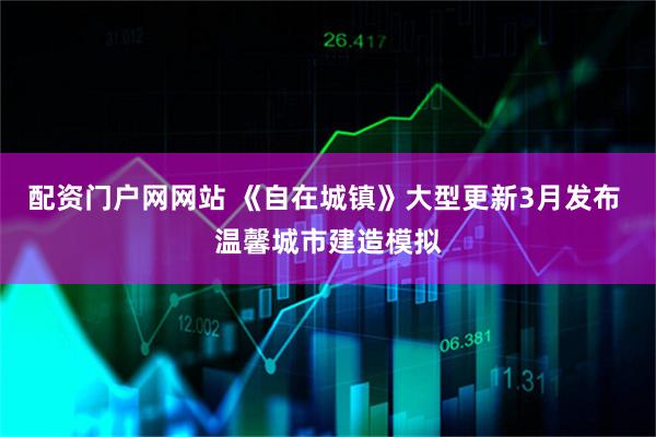 配资门户网网站 《自在城镇》大型更新3月发布 温馨城市建造模拟