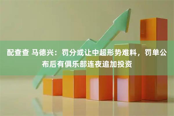 配查查 马德兴：罚分或让中超形势难料，罚单公布后有俱乐部连夜追加投资