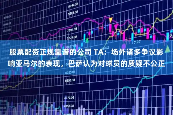 股票配资正规靠谱的公司 TA：场外诸多争议影响亚马尔的表现，巴萨认为对球员的质疑不公正