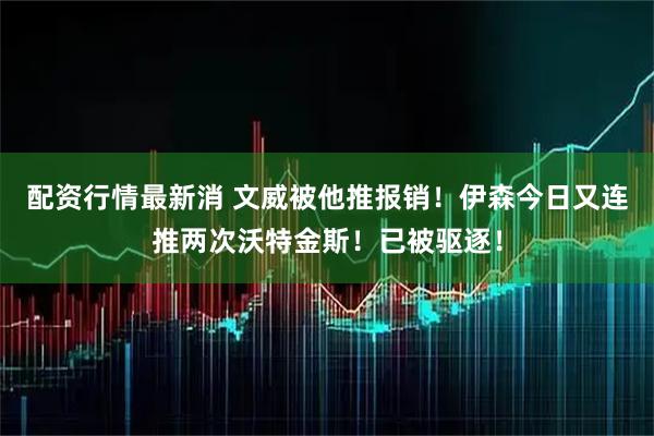 配资行情最新消 文威被他推报销！伊森今日又连推两次沃特金斯！已被驱逐！