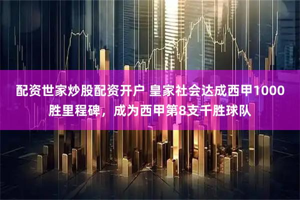 配资世家炒股配资开户 皇家社会达成西甲1000胜里程碑，成为西甲第8支千胜球队