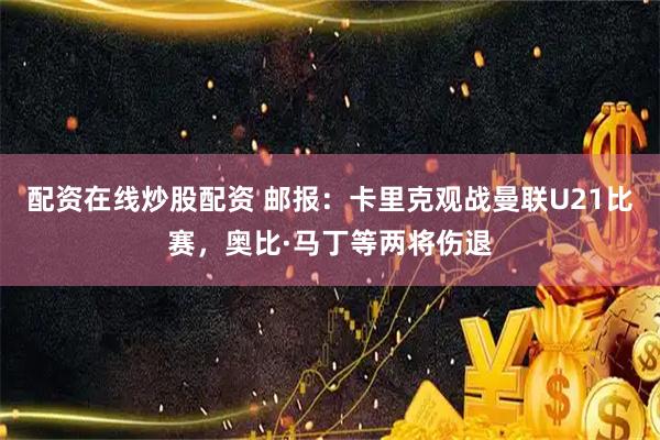 配资在线炒股配资 邮报：卡里克观战曼联U21比赛，奥比·马丁等两将伤退