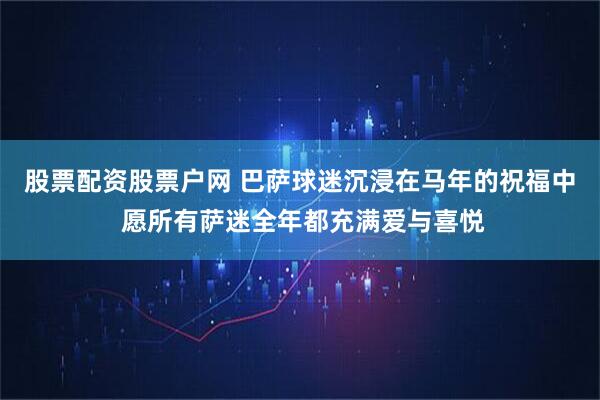 股票配资股票户网 巴萨球迷沉浸在马年的祝福中 愿所有萨迷全年都充满爱与喜悦