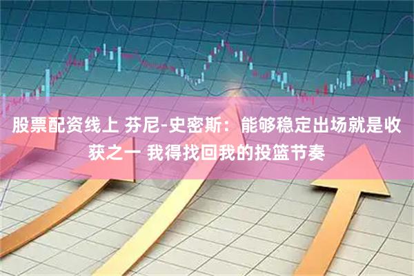 股票配资线上 芬尼-史密斯：能够稳定出场就是收获之一 我得找回我的投篮节奏
