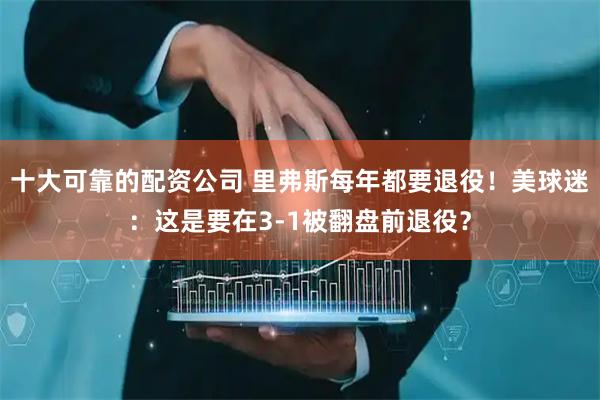 十大可靠的配资公司 里弗斯每年都要退役！美球迷：这是要在3-1被翻盘前退役？