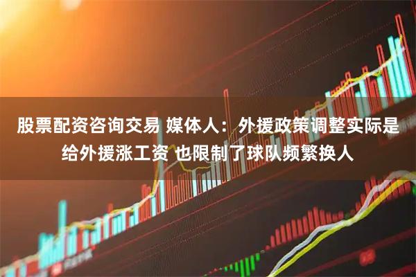 股票配资咨询交易 媒体人：外援政策调整实际是给外援涨工资 也限制了球队频繁换人