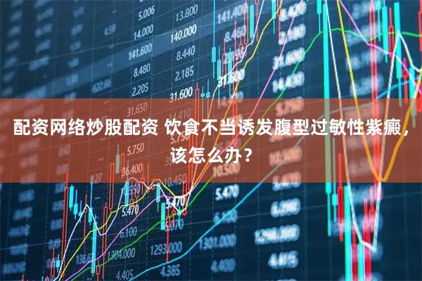 配资网络炒股配资 饮食不当诱发腹型过敏性紫癜，该怎么办？