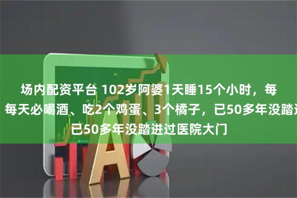 场内配资平台 102岁阿婆1天睡15个小时，每顿必啃猪蹄、每天必喝酒、吃2个鸡蛋、3个橘子，已50多年没踏进过医院大门