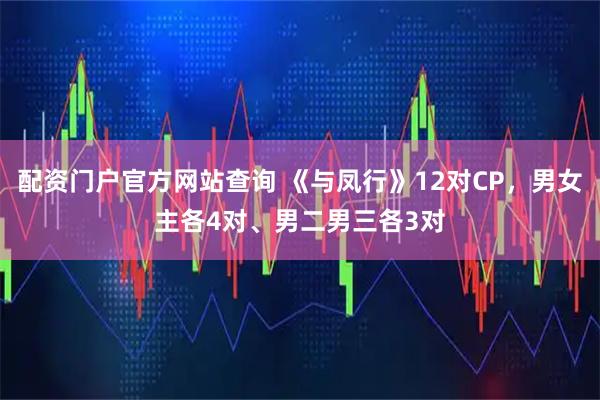 配资门户官方网站查询 《与凤行》12对CP，男女主各4对、男二男三各3对