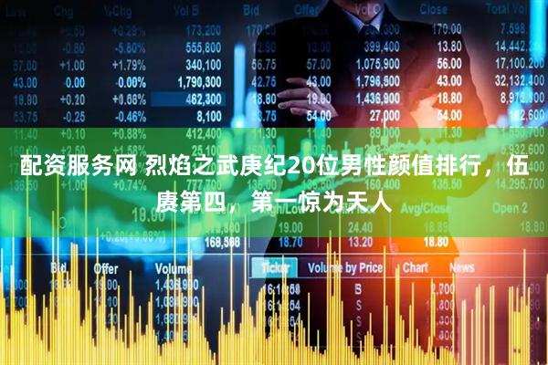 配资服务网 烈焰之武庚纪20位男性颜值排行，伍赓第四，第一惊为天人