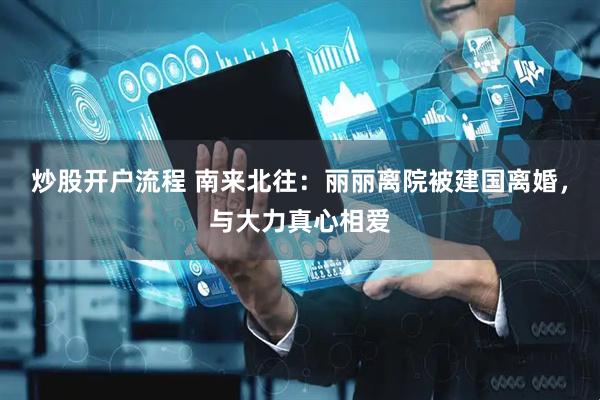 炒股开户流程 南来北往：丽丽离院被建国离婚，与大力真心相爱