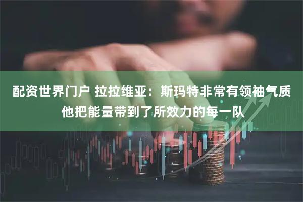 配资世界门户 拉拉维亚：斯玛特非常有领袖气质 他把能量带到了所效力的每一队