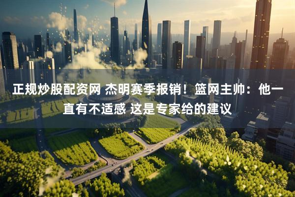 正规炒股配资网 杰明赛季报销！篮网主帅：他一直有不适感 这是专家给的建议