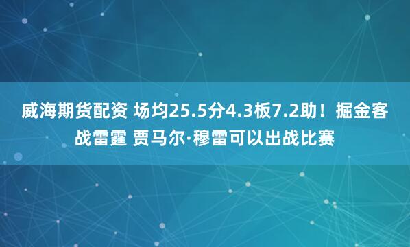 威海期货配资 场均25.5分4.3板7.2助！掘金客战雷霆 贾马尔·穆雷可以出战比赛