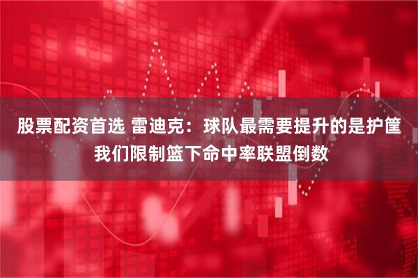 股票配资首选 雷迪克：球队最需要提升的是护筐 我们限制篮下命中率联盟倒数
