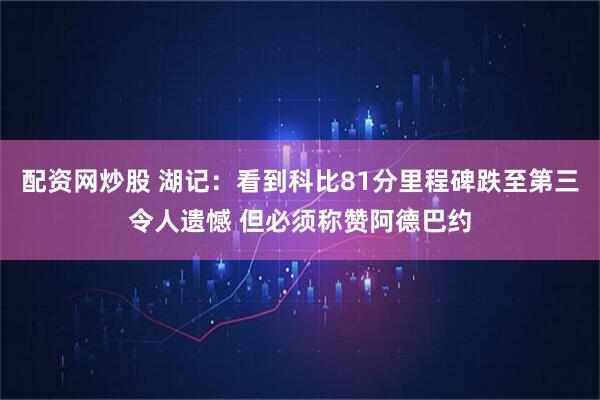 配资网炒股 湖记：看到科比81分里程碑跌至第三令人遗憾 但必须称赞阿德巴约