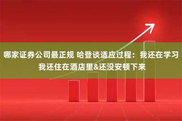 哪家证券公司最正规 哈登谈适应过程：我还在学习 我还住在酒店里&还没安顿下来