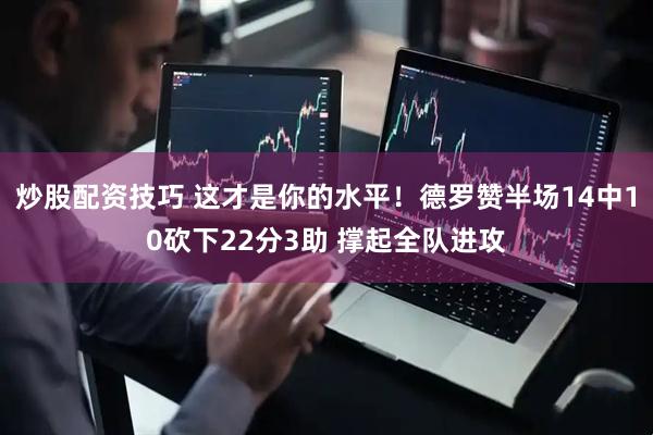 炒股配资技巧 这才是你的水平！德罗赞半场14中10砍下22分3助 撑起全队进攻