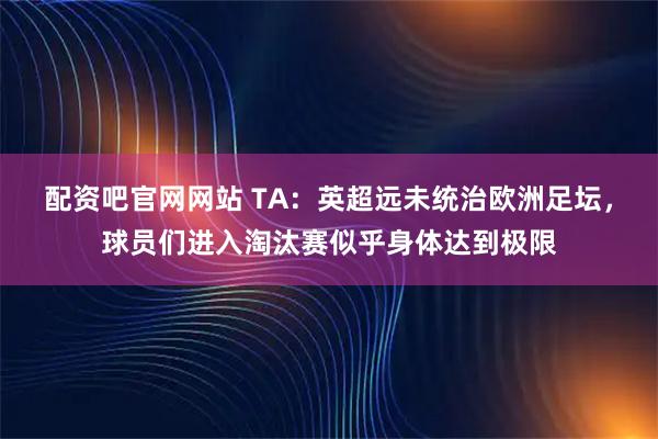 配资吧官网网站 TA：英超远未统治欧洲足坛，球员们进入淘汰赛似乎身体达到极限