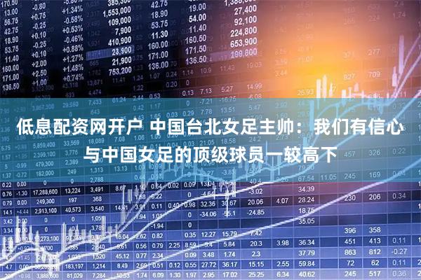 低息配资网开户 中国台北女足主帅：我们有信心与中国女足的顶级球员一较高下