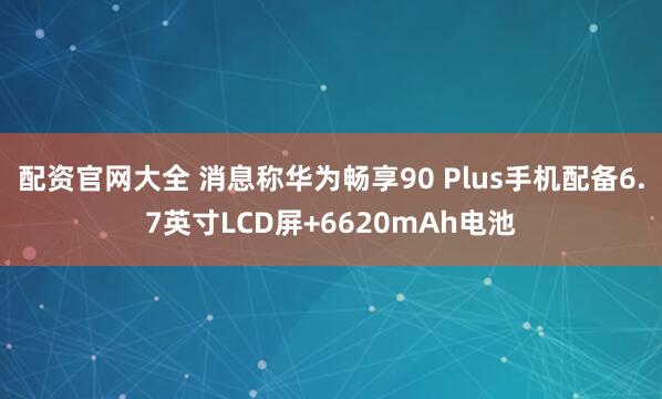 配资官网大全 消息称华为畅享90 Plus手机配备6.7英寸LCD屏+6620mAh电池