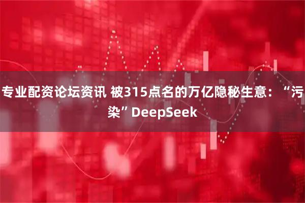专业配资论坛资讯 被315点名的万亿隐秘生意：“污染”DeepSeek