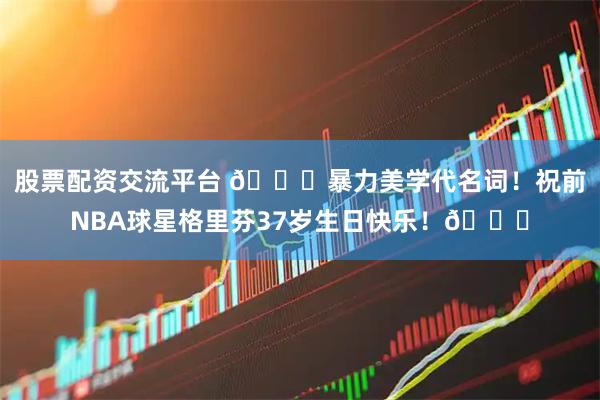 股票配资交流平台 🎂暴力美学代名词！祝前NBA球星格里芬37岁生日快乐！🎂