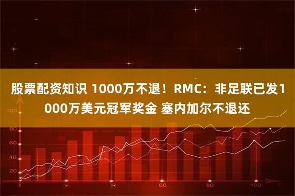 股票配资知识 1000万不退！RMC：非足联已发1000万美元冠军奖金 塞内加尔不退还