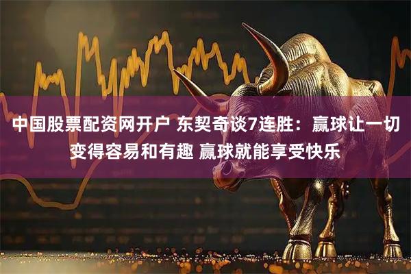 中国股票配资网开户 东契奇谈7连胜：赢球让一切变得容易和有趣 赢球就能享受快乐