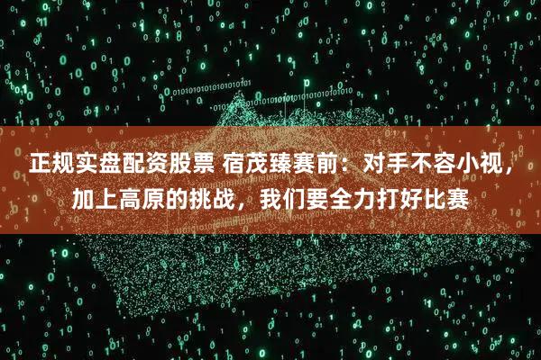 正规实盘配资股票 宿茂臻赛前：对手不容小视，加上高原的挑战，我们要全力打好比赛
