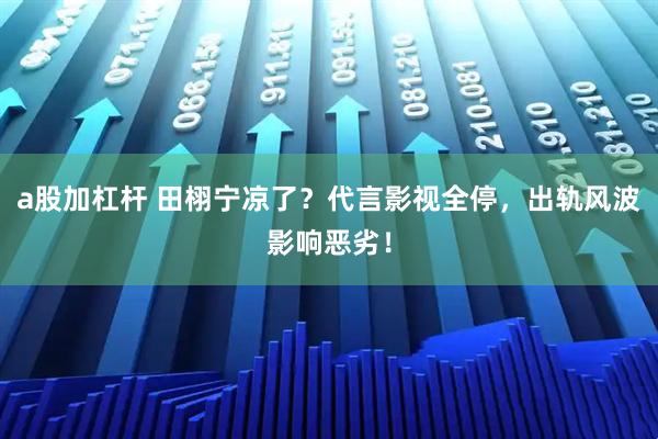 a股加杠杆 田栩宁凉了？代言影视全停，出轨风波影响恶劣！