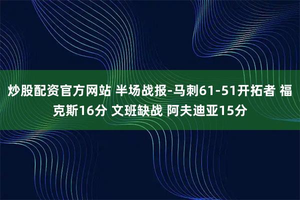炒股配资官方网站 半场战报-马刺61-51开拓者 福克斯16分 文班缺战 阿夫迪亚15分