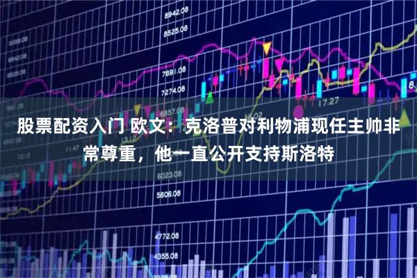 股票配资入门 欧文：克洛普对利物浦现任主帅非常尊重，他一直公开支持斯洛特