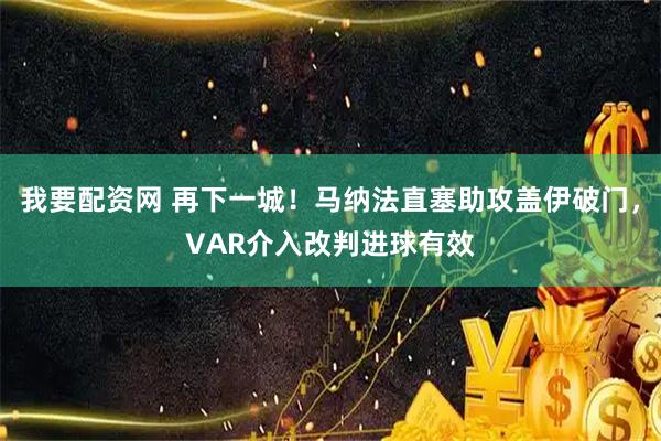我要配资网 再下一城！马纳法直塞助攻盖伊破门，VAR介入改判进球有效