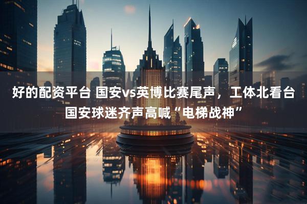 好的配资平台 国安vs英博比赛尾声，工体北看台国安球迷齐声高喊“电梯战神”