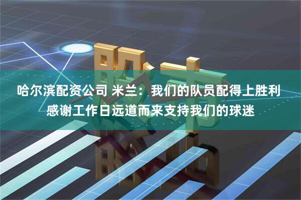 哈尔滨配资公司 米兰：我们的队员配得上胜利 感谢工作日远道而来支持我们的球迷