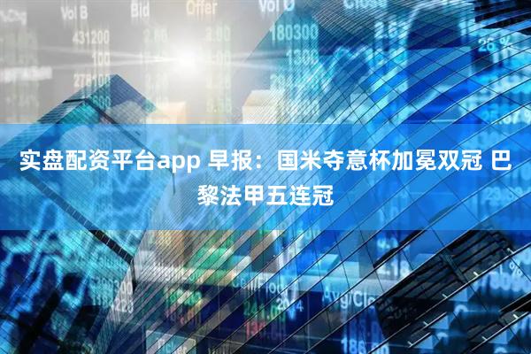 实盘配资平台app 早报：国米夺意杯加冕双冠 巴黎法甲五连冠