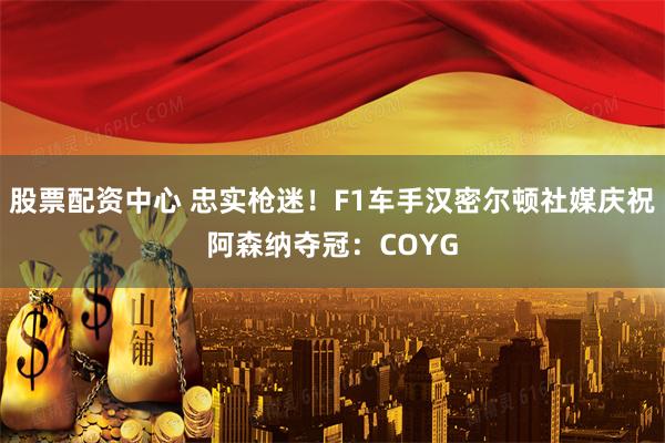 股票配资中心 忠实枪迷！F1车手汉密尔顿社媒庆祝阿森纳夺冠：COYG